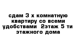 сдам 3-х комнатную квартиру со всеми удобствами  2этаж 5 ти этажного дома